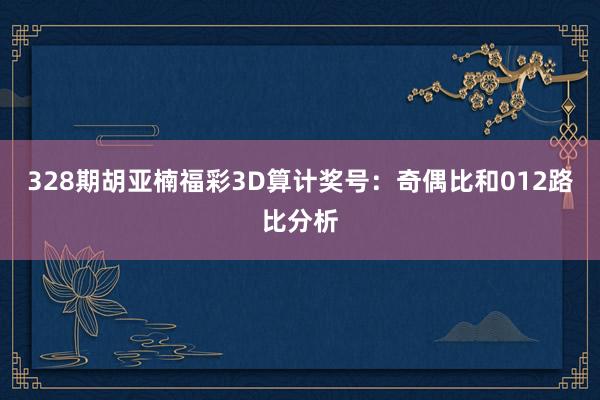 328期胡亚楠福彩3D算计奖号：奇偶比和012路比分析